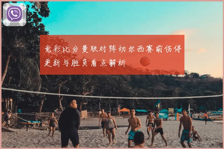 竞彩比分曼联对阵切尔西赛前伤停更新与胜负看点解析