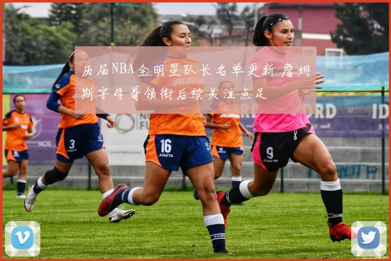 历届NBA全明星队长名单更新 詹姆斯字母哥领衔后续关注点足