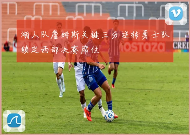 湖人队詹姆斯关键三分逆转勇士队锁定西部决赛席位