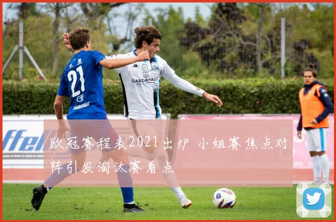欧冠赛程表2021出炉 小组赛焦点对阵引发淘汰赛看点