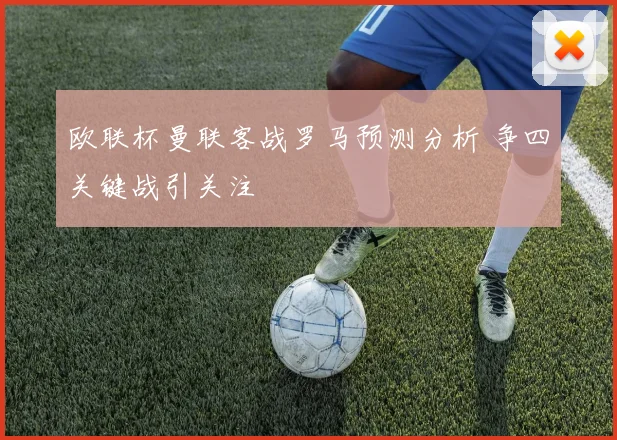 欧联杯曼联客战罗马预测分析 争四关键战引关注