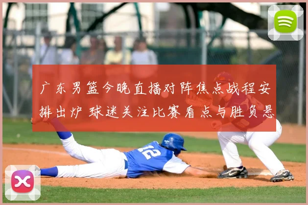 广东男篮今晚直播对阵焦点战程安排出炉 球迷关注比赛看点与胜负悬念