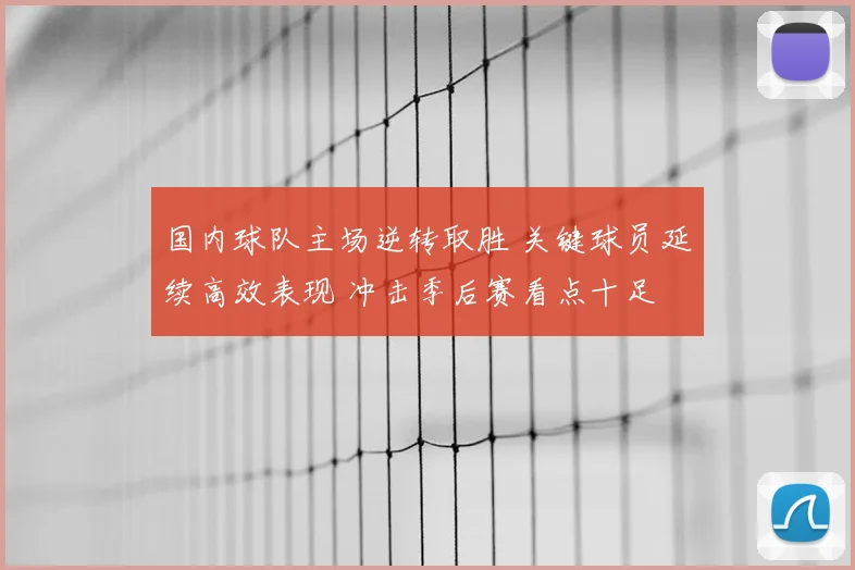 国内球队主场逆转取胜 关键球员延续高效表现 冲击季后赛看点十足