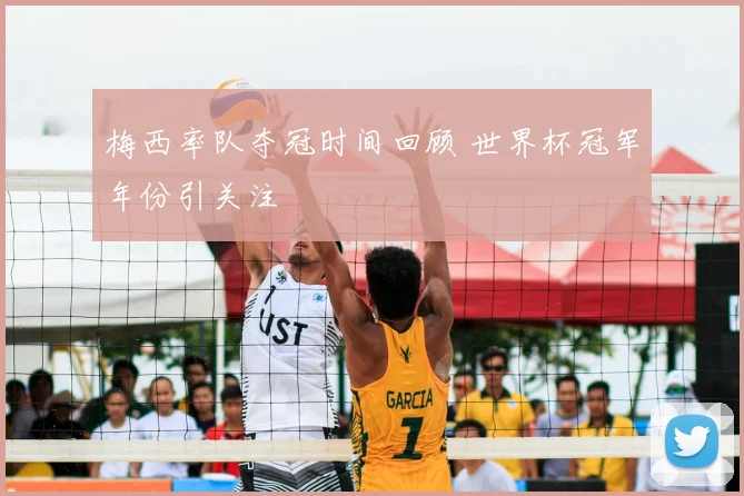 梅西率队夺冠时间回顾 世界杯冠军年份引关注