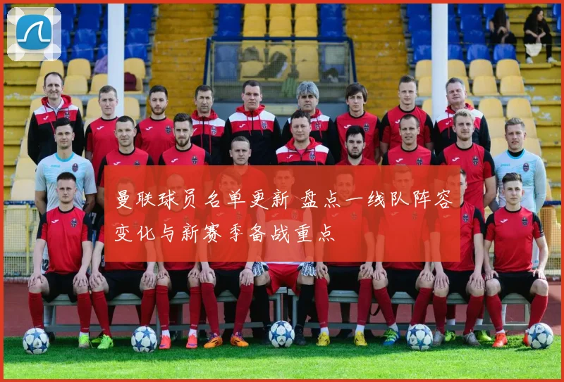曼联球员名单更新 盘点一线队阵容变化与新赛季备战重点