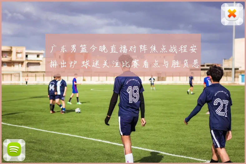 广东男篮今晚直播对阵焦点战程安排出炉 球迷关注比赛看点与胜负悬念