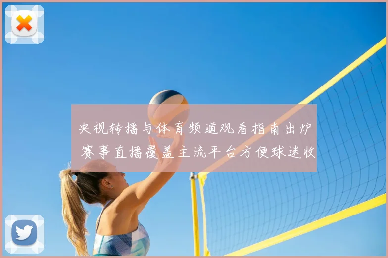央视转播与体育频道观看指南出炉 赛事直播覆盖主流平台方便球迷收看