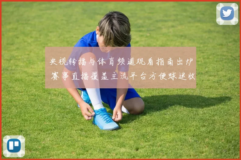 央视转播与体育频道观看指南出炉 赛事直播覆盖主流平台方便球迷收看