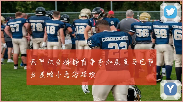 西甲积分榜榜首争夺加剧皇马巴萨分差缩小悬念延续