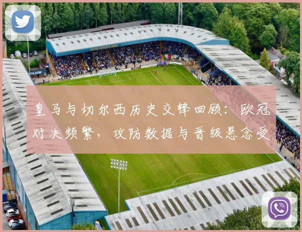 皇马与切尔西历史交锋回顾:欧冠对决频繁,攻防数据与晋级悬念受关注