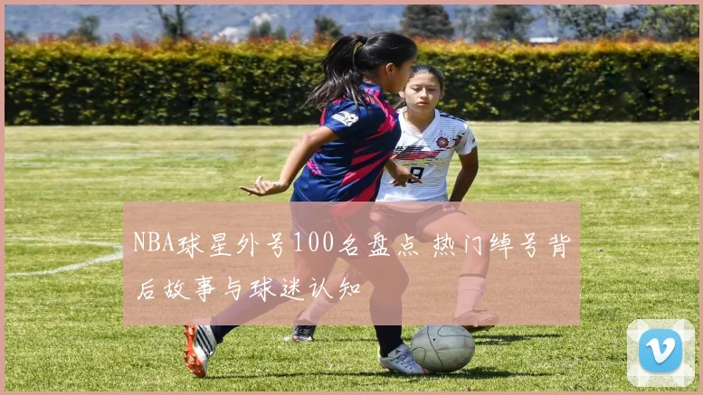 NBA球星外号100名盘点 热门绰号背后故事与球迷认知