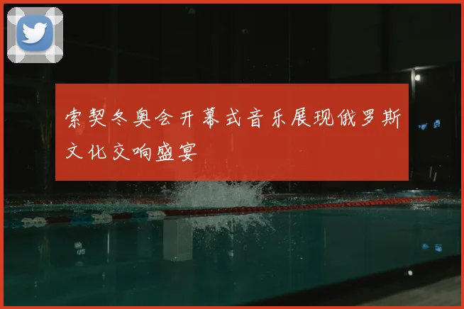 索契冬奥会开幕式音乐展现俄罗斯文化交响盛宴
