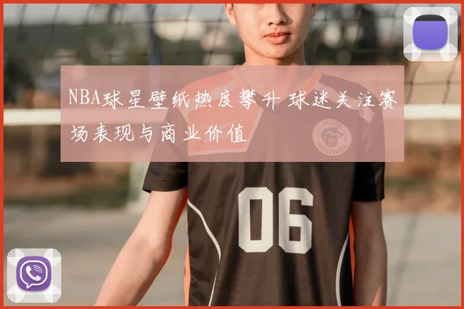 NBA球星壁纸热度攀升 球迷关注赛场表现与商业价值