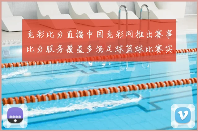 竞彩比分直播中国竞彩网推出赛事比分服务覆盖多场足球篮球比赛实时更新
