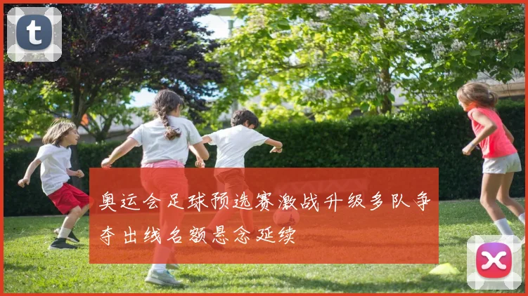 奥运会足球预选赛激战升级多队争夺出线名额悬念延续