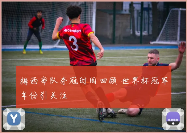 梅西率队夺冠时间回顾 世界杯冠军年份引关注