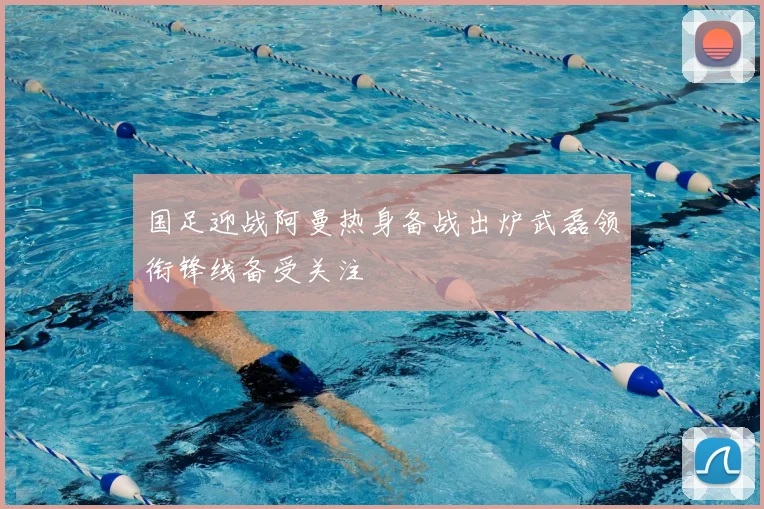 国足迎战阿曼热身备战出炉武磊领衔锋线备受关注