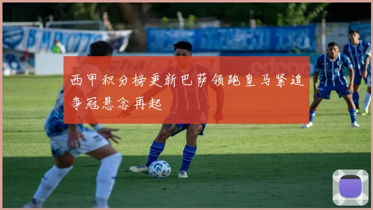 西甲积分榜更新巴萨领跑皇马紧追争冠悬念再起